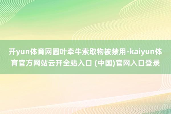 开yun体育网圆叶牵牛索取物被禁用-kaiyun体育官方网站云开全站入口 (中国)官网入口登录