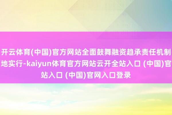 开云体育(中国)官方网站全面鼓舞融资趋承责任机制各项责任落地实行-kaiyun体育官方网站云开全站入口 (中国)官网入口登录