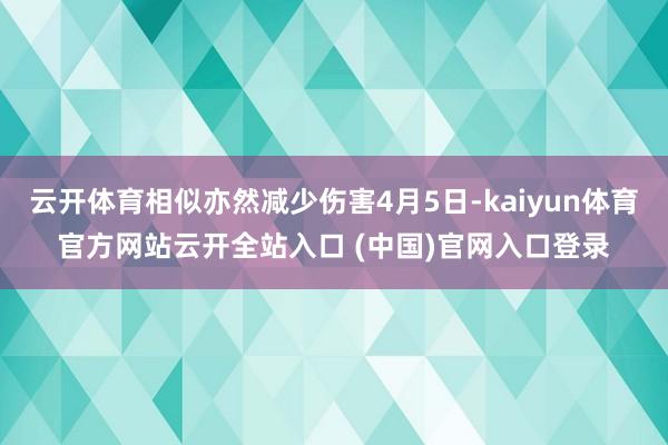 云开体育相似亦然减少伤害4月5日-kaiyun体育官方网站云开全站入口 (中国)官网入口登录