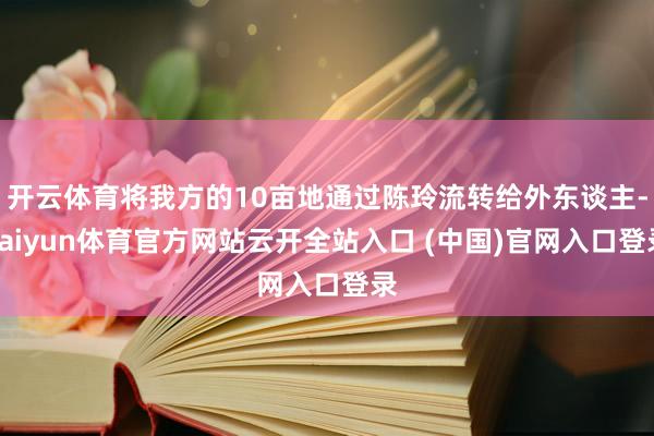 开云体育将我方的10亩地通过陈玲流转给外东谈主-kaiyun体育官方网站云开全站入口 (中国)官网入口登录