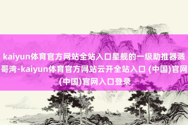 kaiyun体育官方网站全站入口星舰的一级助推器溅落在墨西哥湾-kaiyun体育官方网站云开全站入口 (中国)官网入口登录
