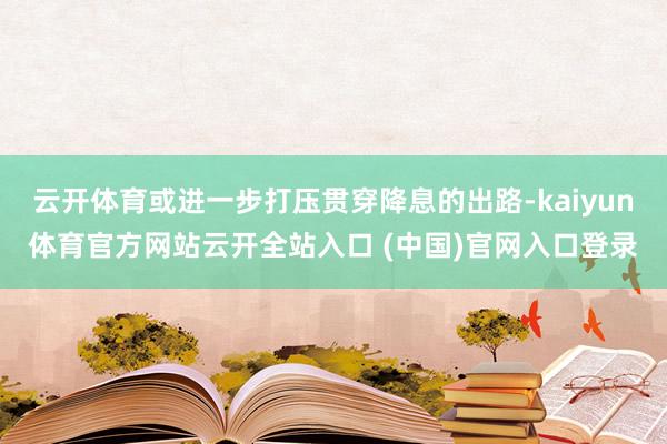 云开体育或进一步打压贯穿降息的出路-kaiyun体育官方网站云开全站入口 (中国)官网入口登录