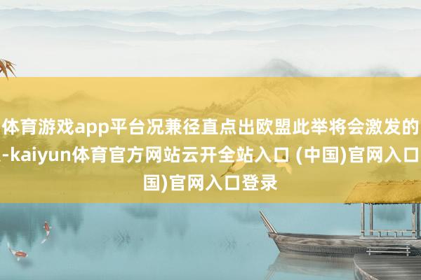 体育游戏app平台况兼径直点出欧盟此举将会激发的后果-kaiyun体育官方网站云开全站入口 (中国)官网入口登录