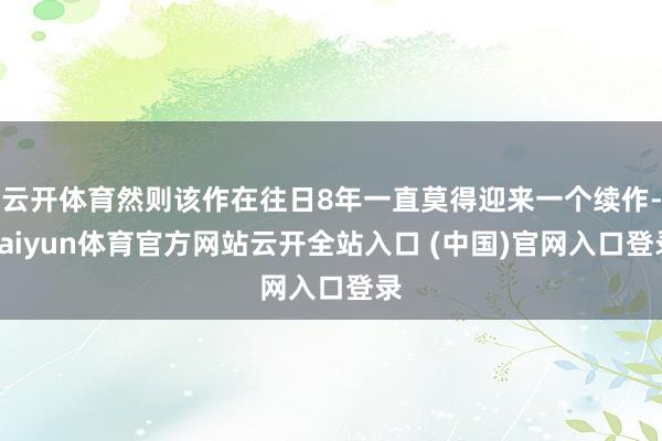云开体育然则该作在往日8年一直莫得迎来一个续作-kaiyun体育官方网站云开全站入口 (中国)官网入口登录