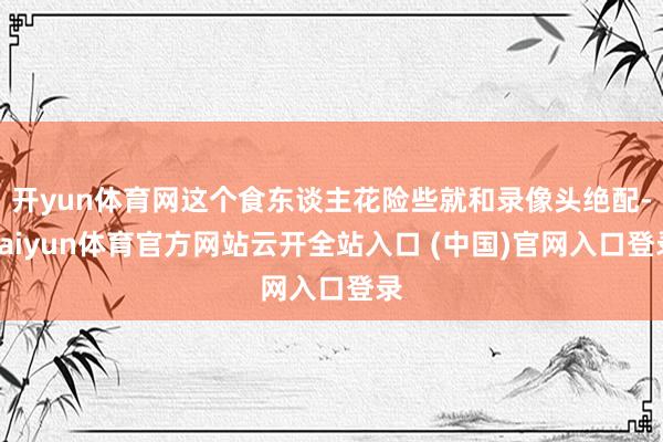 开yun体育网这个食东谈主花险些就和录像头绝配-kaiyun体育官方网站云开全站入口 (中国)官网入口登录