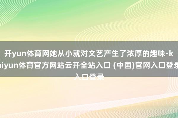 开yun体育网她从小就对文艺产生了浓厚的趣味-kaiyun体育官方网站云开全站入口 (中国)官网入口登录