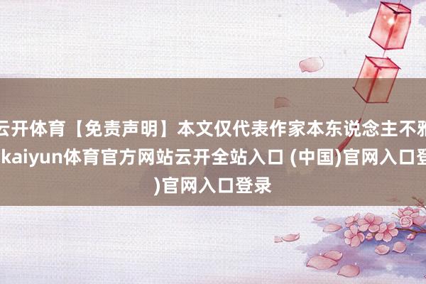 云开体育【免责声明】本文仅代表作家本东说念主不雅点-kaiyun体育官方网站云开全站入口 (中国)官网入口登录
