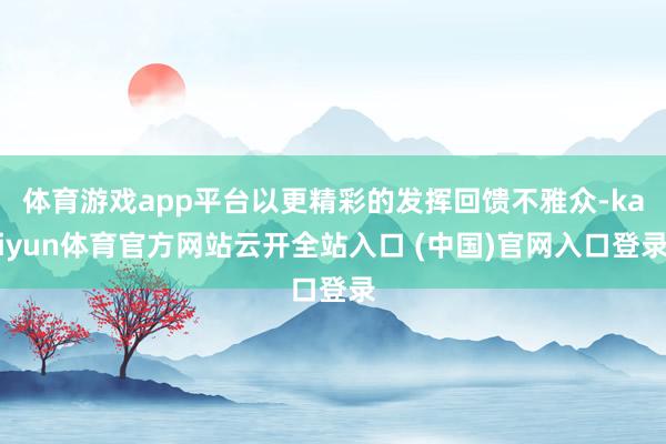 体育游戏app平台以更精彩的发挥回馈不雅众-kaiyun体育官方网站云开全站入口 (中国)官网入口登录