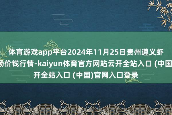 体育游戏app平台2024年11月25日贵州遵义虾子辣椒批发商场价钱行情-kaiyun体育官方网站云开全站入口 (中国)官网入口登录