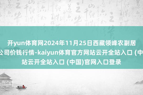 开yun体育网2024年11月25日西藏领峰农副居品计较解决有限公司价钱行情-kaiyun体育官方网站云开全站入口 (中国)官网入口登录
