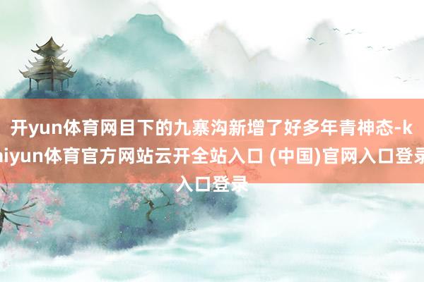 开yun体育网目下的九寨沟新增了好多年青神态-kaiyun体育官方网站云开全站入口 (中国)官网入口登录