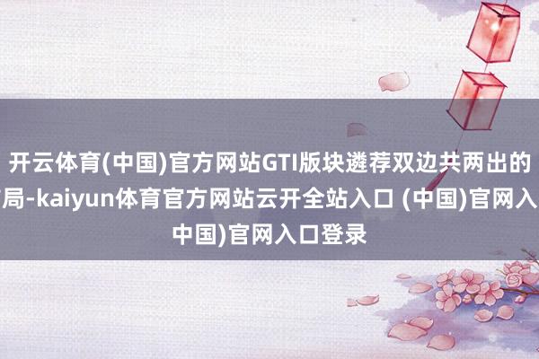开云体育(中国)官方网站GTI版块遴荐双边共两出的排气布局-kaiyun体育官方网站云开全站入口 (中国)官网入口登录