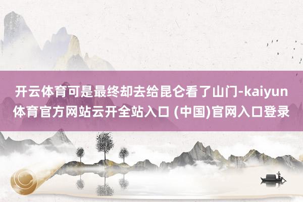 开云体育可是最终却去给昆仑看了山门-kaiyun体育官方网站云开全站入口 (中国)官网入口登录