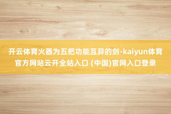 开云体育火器为五把功能互异的剑-kaiyun体育官方网站云开全站入口 (中国)官网入口登录