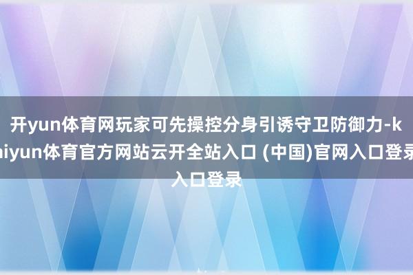 开yun体育网玩家可先操控分身引诱守卫防御力-kaiyun体育官方网站云开全站入口 (中国)官网入口登录