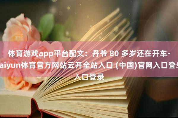 体育游戏app平台配文：丹爷 80 多岁还在开车-kaiyun体育官方网站云开全站入口 (中国)官网入口登录