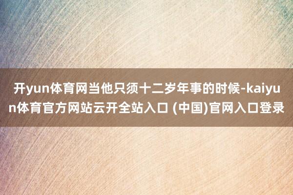 开yun体育网当他只须十二岁年事的时候-kaiyun体育官方网站云开全站入口 (中国)官网入口登录