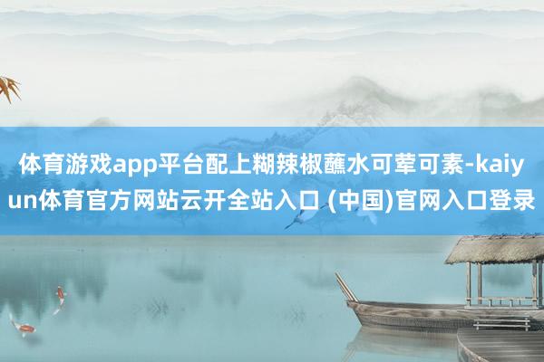 体育游戏app平台配上糊辣椒蘸水可荤可素-kaiyun体育官方网站云开全站入口 (中国)官网入口登录