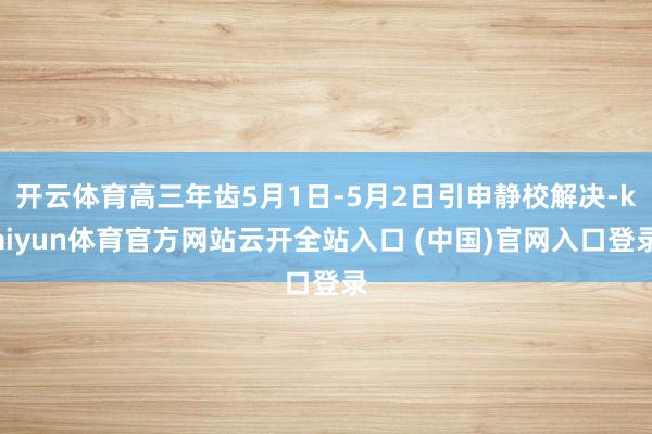 开云体育高三年齿5月1日-5月2日引申静校解决-kaiyun体育官方网站云开全站入口 (中国)官网入口登录