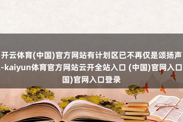 开云体育(中国)官方网站有计划区已不再仅是颂扬声一派-kaiyun体育官方网站云开全站入口 (中国)官网入口登录