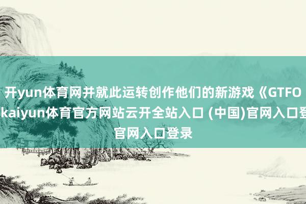 开yun体育网并就此运转创作他们的新游戏《GTFO》-kaiyun体育官方网站云开全站入口 (中国)官网入口登录
