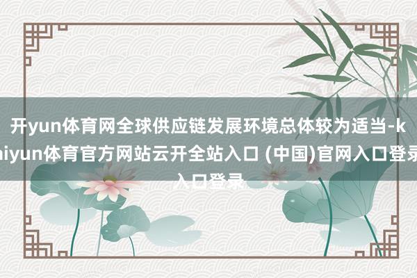 开yun体育网全球供应链发展环境总体较为适当-kaiyun体育官方网站云开全站入口 (中国)官网入口登录