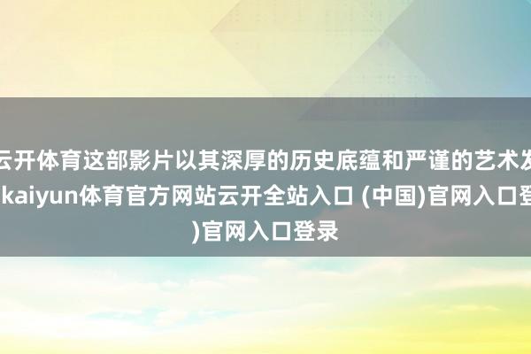 云开体育这部影片以其深厚的历史底蕴和严谨的艺术发达-kaiyun体育官方网站云开全站入口 (中国)官网入口登录