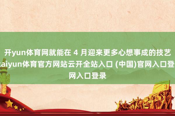 开yun体育网就能在 4 月迎来更多心想事成的技艺-kaiyun体育官方网站云开全站入口 (中国)官网入口登录