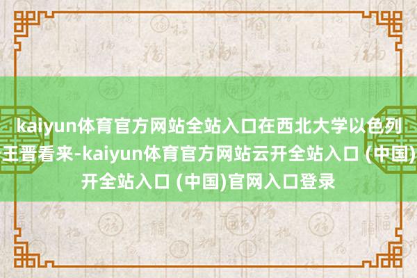 kaiyun体育官方网站全站入口在西北大学以色列筹商中心主任王晋看来-kaiyun体育官方网站云开全站入口 (中国)官网入口登录