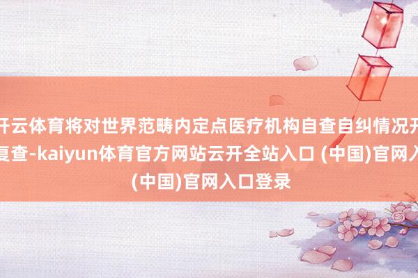 开云体育将对世界范畴内定点医疗机构自查自纠情况开展抽查复查-kaiyun体育官方网站云开全站入口 (中国)官网入口登录