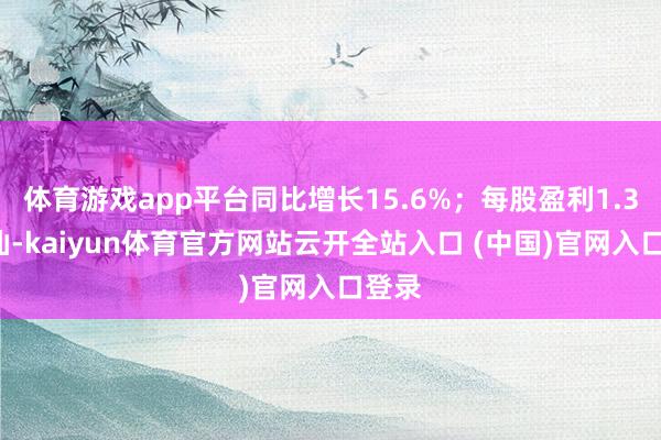 体育游戏app平台同比增长15.6%；每股盈利1.34港仙-kaiyun体育官方网站云开全站入口 (中国)官网入口登录