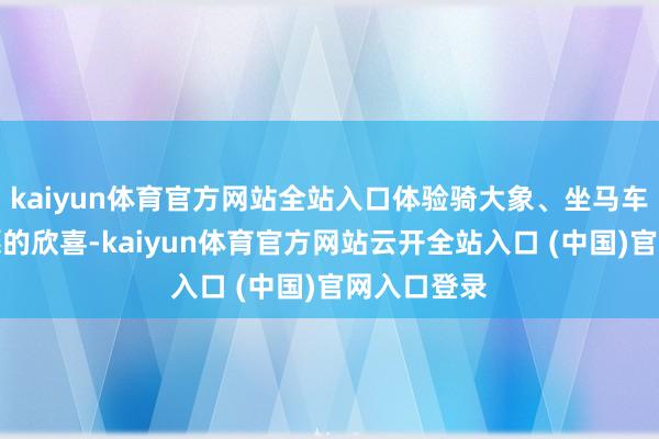 kaiyun体育官方网站全站入口体验骑大象、坐马车和泼水祝愿的欣喜-kaiyun体育官方网站云开全站入口 (中国)官网入口登录