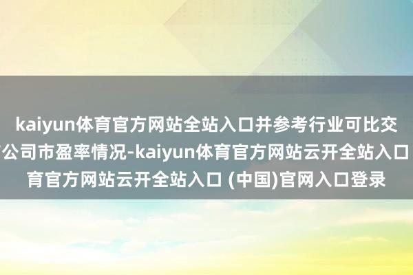 kaiyun体育官方网站全站入口并参考行业可比交游以及行业头部上市公司市盈率情况-kaiyun体育官方网站云开全站入口 (中国)官网入口登录