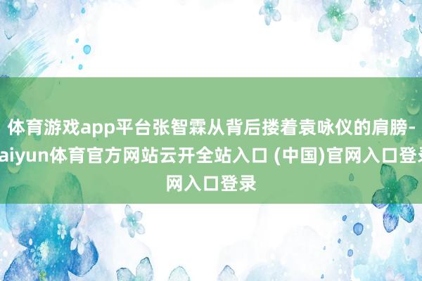 体育游戏app平台张智霖从背后搂着袁咏仪的肩膀-kaiyun体育官方网站云开全站入口 (中国)官网入口登录