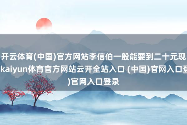 开云体育(中国)官方网站李信伯一般能要到二十元现款-kaiyun体育官方网站云开全站入口 (中国)官网入口登录
