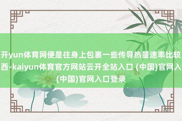 开yun体育网便是往身上包裹一些传导热量速率比较慢的东西-kaiyun体育官方网站云开全站入口 (中国)官网入口登录
