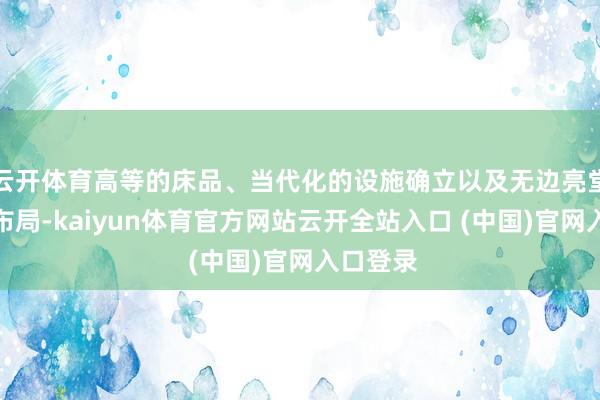 云开体育高等的床品、当代化的设施确立以及无边亮堂的空间布局-kaiyun体育官方网站云开全站入口 (中国)官网入口登录