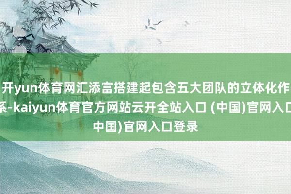 开yun体育网汇添富搭建起包含五大团队的立体化作战体系-kaiyun体育官方网站云开全站入口 (中国)官网入口登录