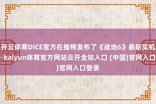 开云体育DICE官方在推特发布了《战地6》最新实机演示-kaiyun体育官方网站云开全站入口 (中国)官网入口登录