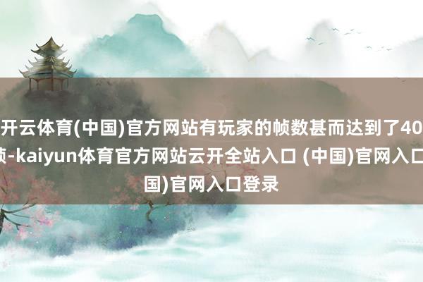 开云体育(中国)官方网站有玩家的帧数甚而达到了400多帧-kaiyun体育官方网站云开全站入口 (中国)官网入口登录