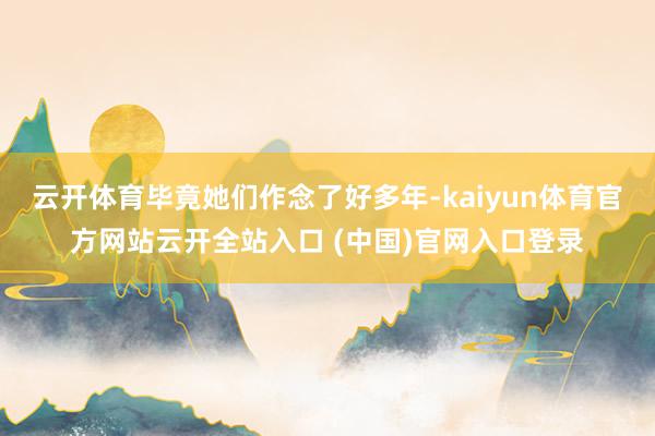 云开体育毕竟她们作念了好多年-kaiyun体育官方网站云开全站入口 (中国)官网入口登录