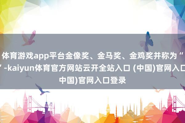 体育游戏app平台金像奖、金马奖、金鸡奖并称为“三金”-kaiyun体育官方网站云开全站入口 (中国)官网入口登录