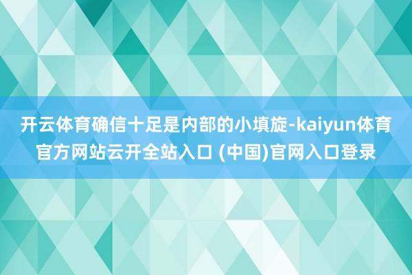 开云体育确信十足是内部的小填旋-kaiyun体育官方网站云开全站入口 (中国)官网入口登录