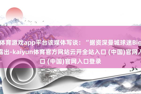体育游戏app平台该媒体写谈：“据资深曼城球迷Big Steve露出-kaiyun体育官方网站云开全站入口 (中国)官网入口登录