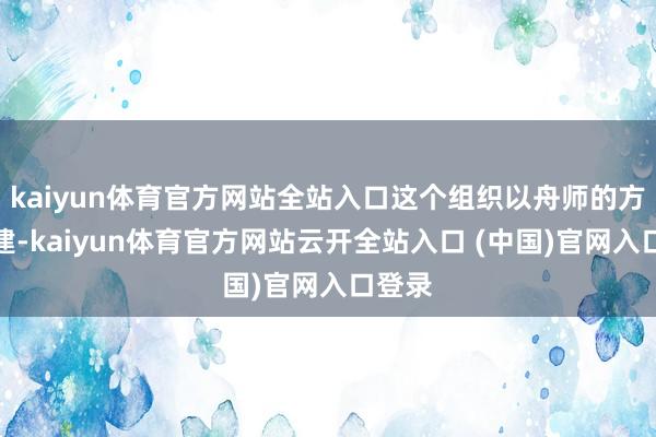 kaiyun体育官方网站全站入口这个组织以舟师的方法组建-kaiyun体育官方网站云开全站入口 (中国)官网入口登录