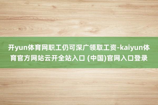 开yun体育网职工仍可深广领取工资-kaiyun体育官方网站云开全站入口 (中国)官网入口登录