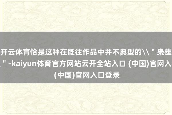 开云体育恰是这种在既往作品中并不典型的\＂枭雄主义\＂-kaiyun体育官方网站云开全站入口 (中国)官网入口登录