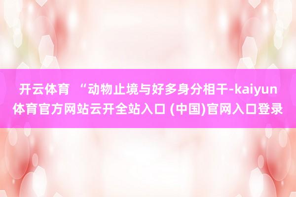 开云体育  “动物止境与好多身分相干-kaiyun体育官方网站云开全站入口 (中国)官网入口登录