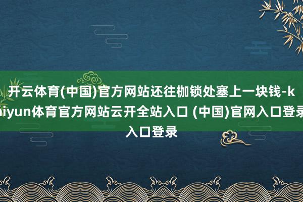 开云体育(中国)官方网站还往枷锁处塞上一块钱-kaiyun体育官方网站云开全站入口 (中国)官网入口登录