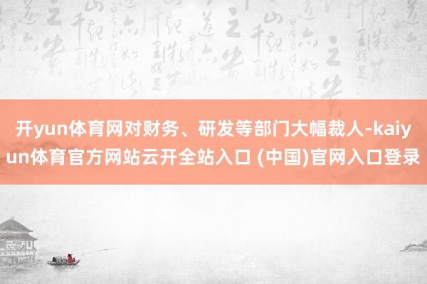 开yun体育网对财务、研发等部门大幅裁人-kaiyun体育官方网站云开全站入口 (中国)官网入口登录